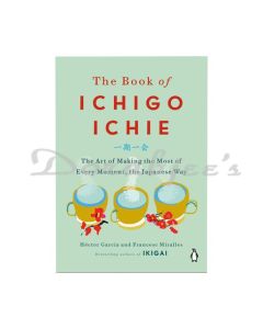 THE BOOK OF ICHIGO ICHIE THE ART OF MAKING THE MOST OF EVERY MOMENT, THE JAPANESE WAY